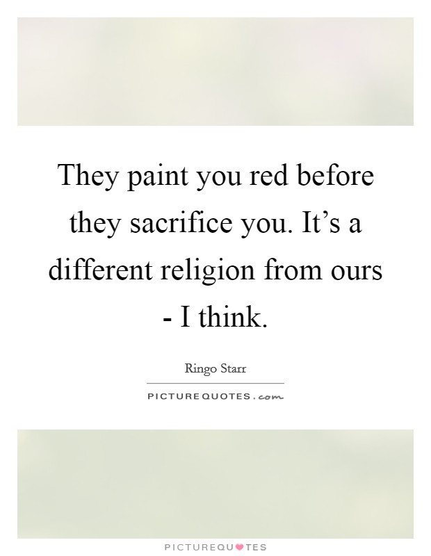They paint you red before they sacrifice you. It's a different religion from ours - I think Picture Quote #1