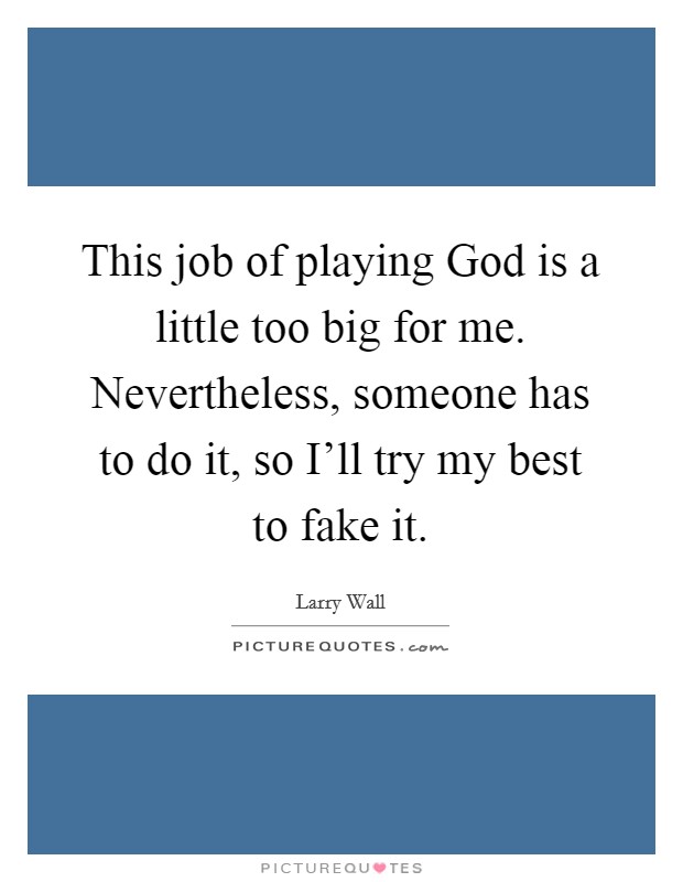 This job of playing God is a little too big for me. Nevertheless, someone has to do it, so I'll try my best to fake it Picture Quote #1