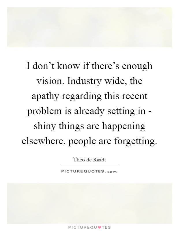 I don't know if there's enough vision. Industry wide, the apathy regarding this recent problem is already setting in - shiny things are happening elsewhere, people are forgetting Picture Quote #1
