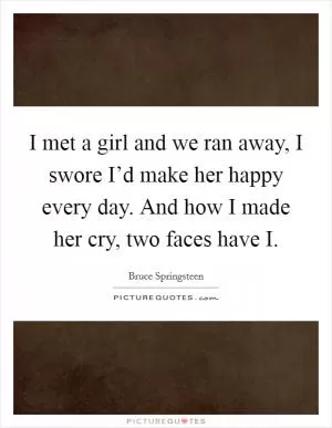 I met a girl and we ran away, I swore I’d make her happy every day. And how I made her cry, two faces have I Picture Quote #1