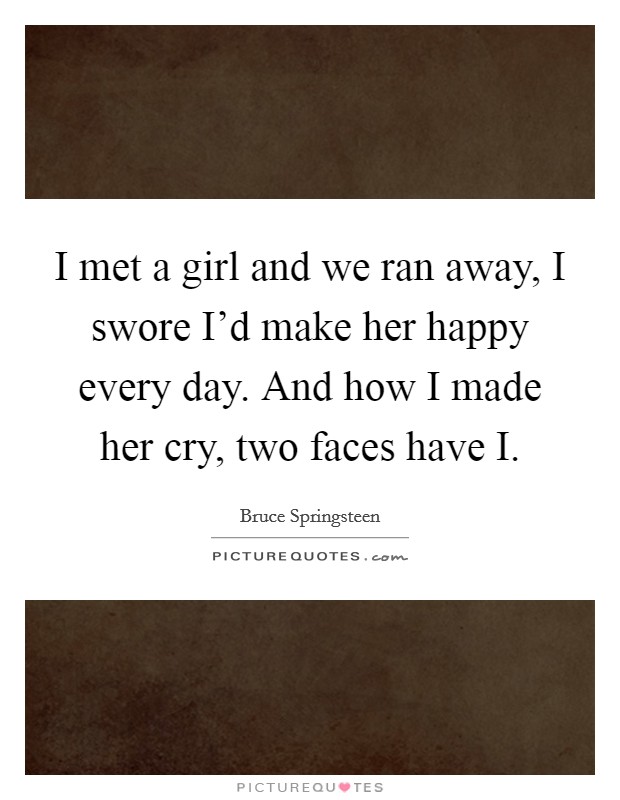 I met a girl and we ran away, I swore I'd make her happy every day. And how I made her cry, two faces have I Picture Quote #1