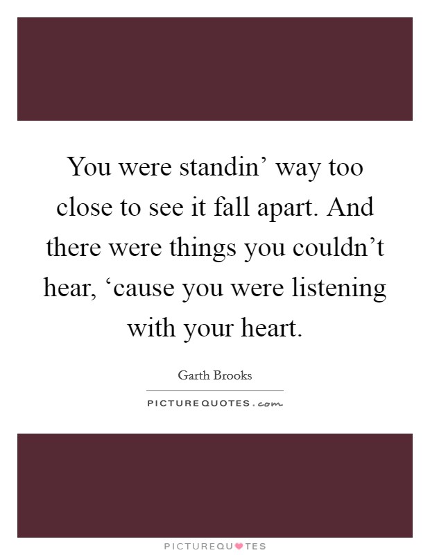 You were standin' way too close to see it fall apart. And there were things you couldn't hear, ‘cause you were listening with your heart Picture Quote #1