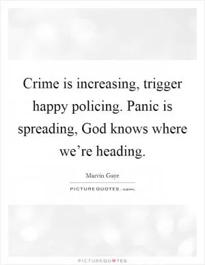 Crime is increasing, trigger happy policing. Panic is spreading, God knows where we’re heading Picture Quote #1