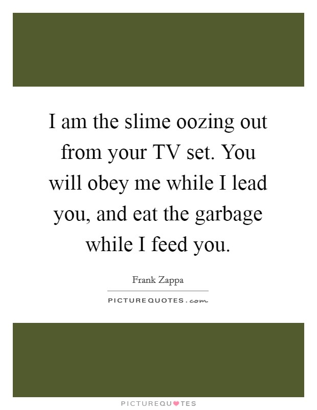I am the slime oozing out from your TV set. You will obey me while I lead you, and eat the garbage while I feed you Picture Quote #1