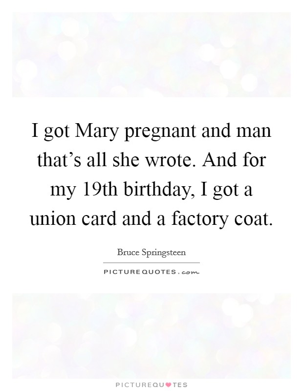 I got Mary pregnant and man that's all she wrote. And for my 19th birthday, I got a union card and a factory coat Picture Quote #1
