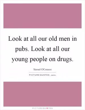 Look at all our old men in pubs. Look at all our young people on drugs Picture Quote #1