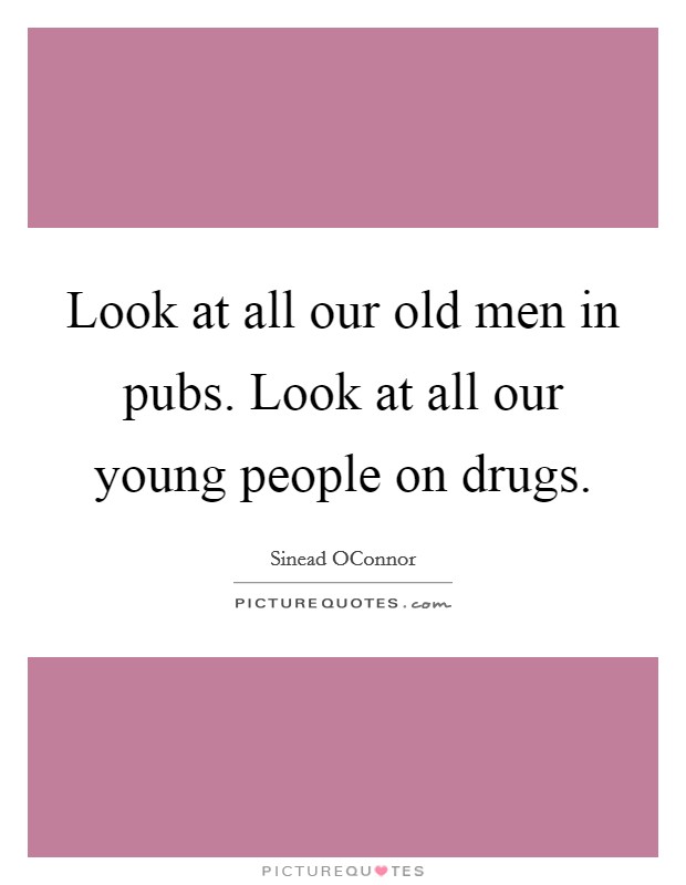 Look at all our old men in pubs. Look at all our young people on drugs Picture Quote #1