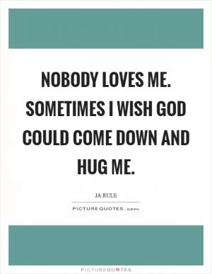 Nobody loves me. Sometimes I wish God could come down and hug me Picture Quote #1