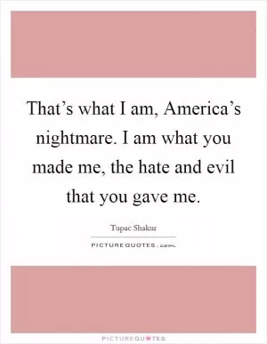 That’s what I am, America’s nightmare. I am what you made me, the hate and evil that you gave me Picture Quote #1