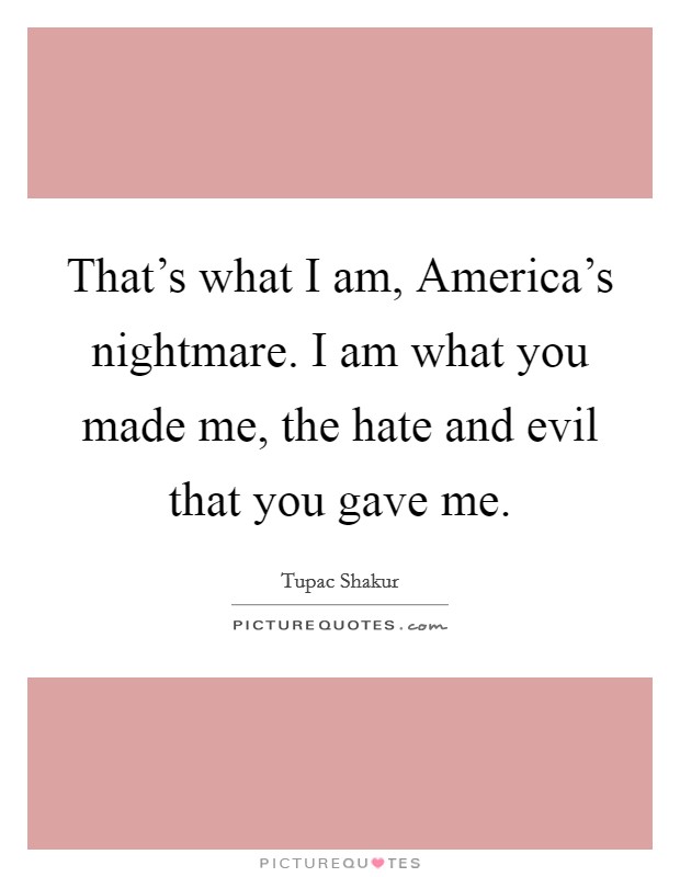 That's what I am, America's nightmare. I am what you made me, the hate and evil that you gave me Picture Quote #1