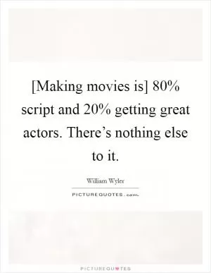 [Making movies is] 80% script and 20% getting great actors. There’s nothing else to it Picture Quote #1