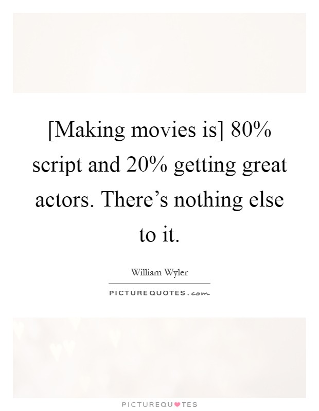 [Making movies is] 80% script and 20% getting great actors. There's nothing else to it Picture Quote #1