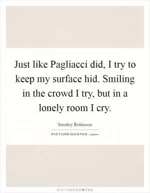 Just like Pagliacci did, I try to keep my surface hid. Smiling in the crowd I try, but in a lonely room I cry Picture Quote #1