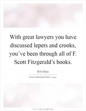 With great lawyers you have discussed lepers and crooks, you’ve been through all of F. Scott Fitzgerald’s books Picture Quote #1