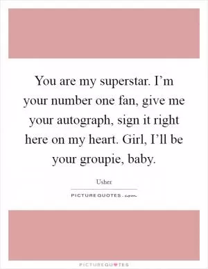 You are my superstar. I’m your number one fan, give me your autograph, sign it right here on my heart. Girl, I’ll be your groupie, baby Picture Quote #1
