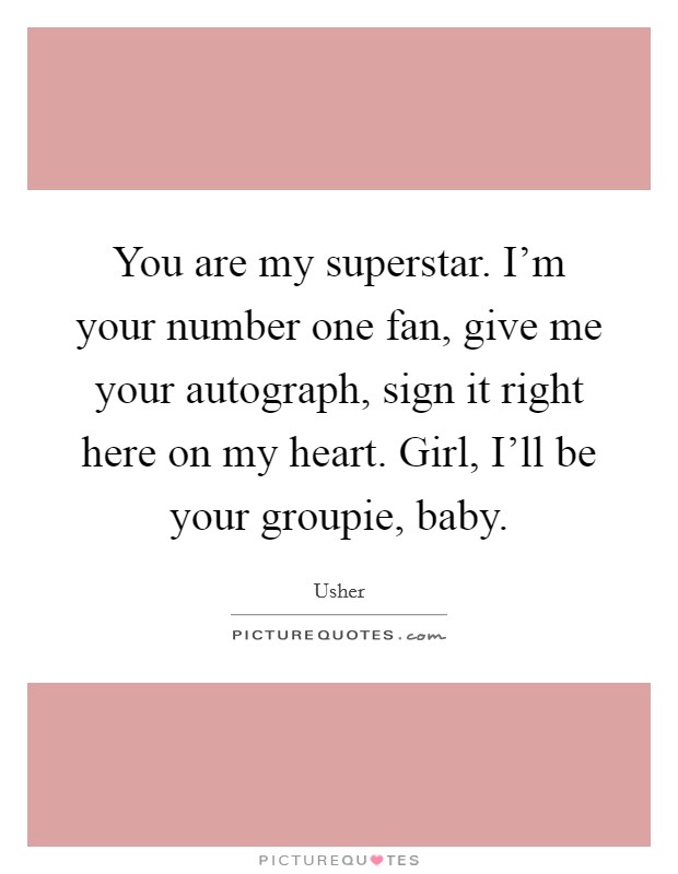 You are my superstar. I'm your number one fan, give me your autograph, sign it right here on my heart. Girl, I'll be your groupie, baby Picture Quote #1