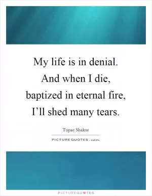 My life is in denial. And when I die, baptized in eternal fire, I’ll shed many tears Picture Quote #1