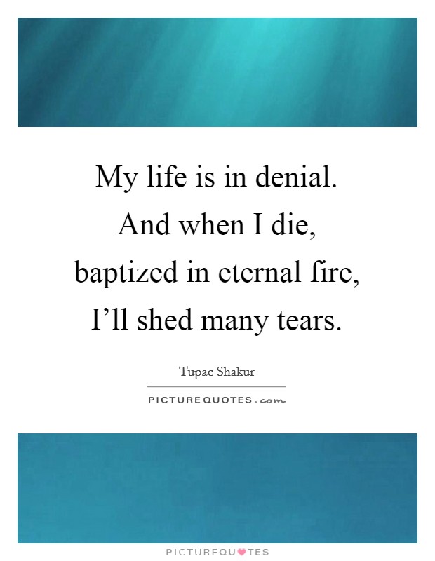 My life is in denial. And when I die, baptized in eternal fire, I'll shed many tears Picture Quote #1