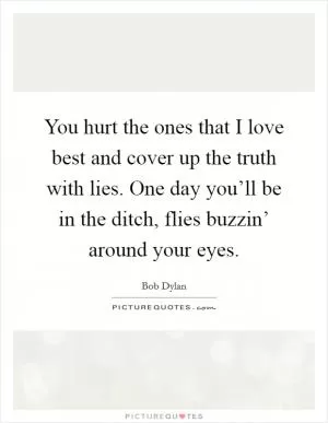 You hurt the ones that I love best and cover up the truth with lies. One day you’ll be in the ditch, flies buzzin’ around your eyes Picture Quote #1