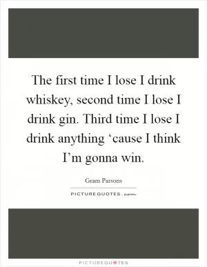 The first time I lose I drink whiskey, second time I lose I drink gin. Third time I lose I drink anything ‘cause I think I’m gonna win Picture Quote #1