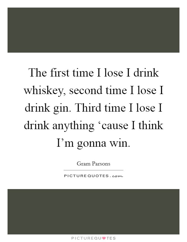 The first time I lose I drink whiskey, second time I lose I drink gin. Third time I lose I drink anything ‘cause I think I'm gonna win Picture Quote #1