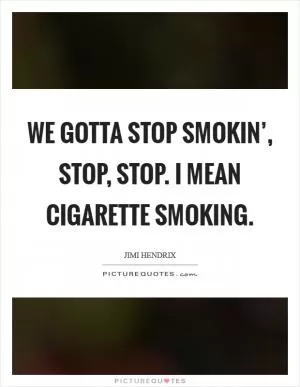 We gotta stop smokin’, stop, stop. I mean cigarette smoking Picture Quote #1