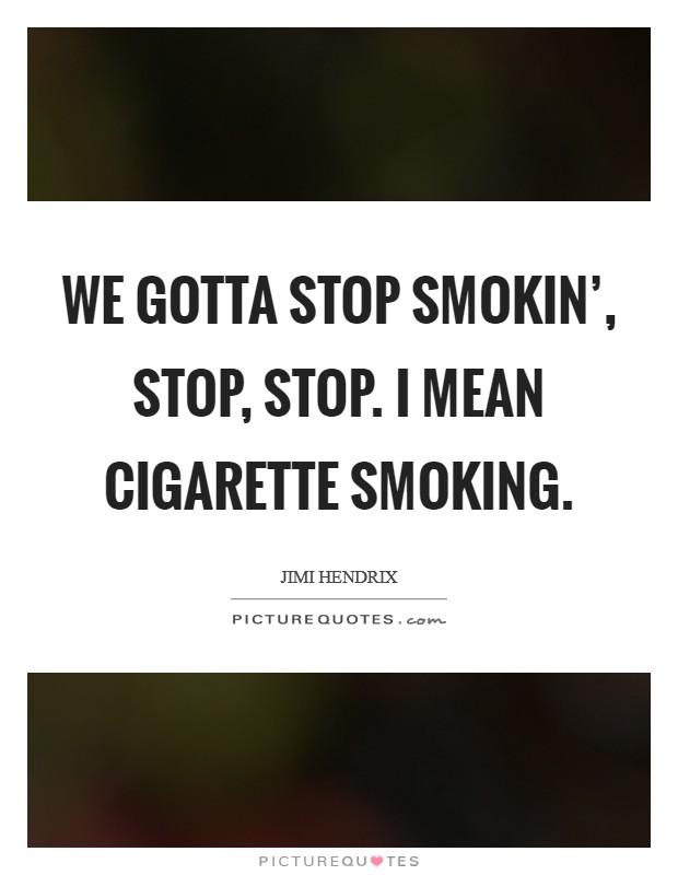 We gotta stop smokin', stop, stop. I mean cigarette smoking Picture Quote #1