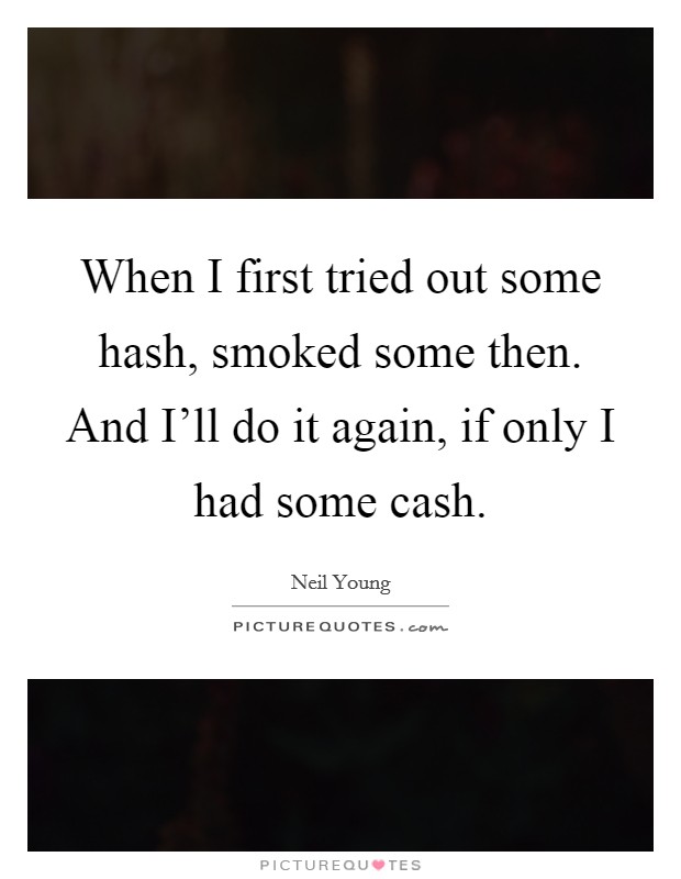 When I first tried out some hash, smoked some then. And I'll do it again, if only I had some cash Picture Quote #1