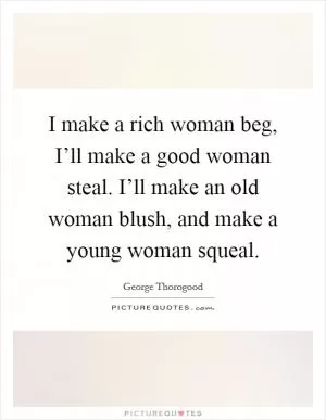I make a rich woman beg, I’ll make a good woman steal. I’ll make an old woman blush, and make a young woman squeal Picture Quote #1