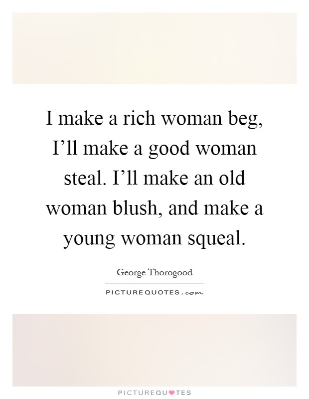 I make a rich woman beg, I'll make a good woman steal. I'll make an old woman blush, and make a young woman squeal Picture Quote #1