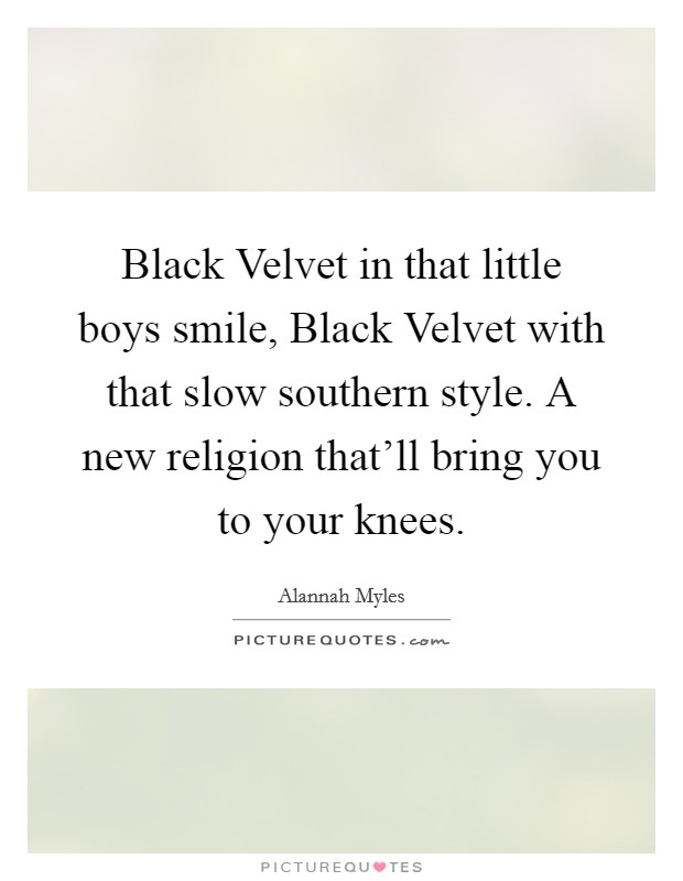 Black Velvet in that little boys smile, Black Velvet with that slow southern style. A new religion that'll bring you to your knees Picture Quote #1