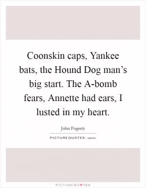 Coonskin caps, Yankee bats, the Hound Dog man’s big start. The A-bomb fears, Annette had ears, I lusted in my heart Picture Quote #1