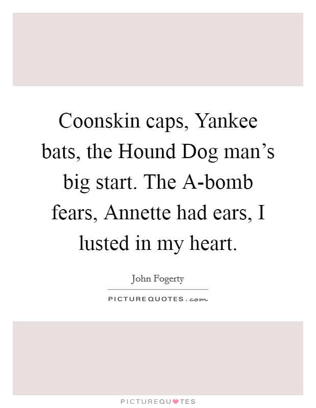 Coonskin caps, Yankee bats, the Hound Dog man's big start. The A-bomb fears, Annette had ears, I lusted in my heart Picture Quote #1