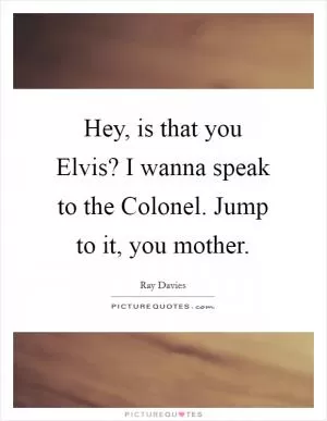 Hey, is that you Elvis? I wanna speak to the Colonel. Jump to it, you mother Picture Quote #1