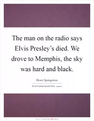 The man on the radio says Elvis Presley’s died. We drove to Memphis, the sky was hard and black Picture Quote #1
