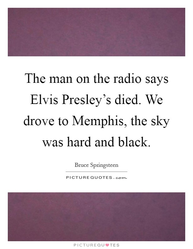 The man on the radio says Elvis Presley's died. We drove to Memphis, the sky was hard and black Picture Quote #1