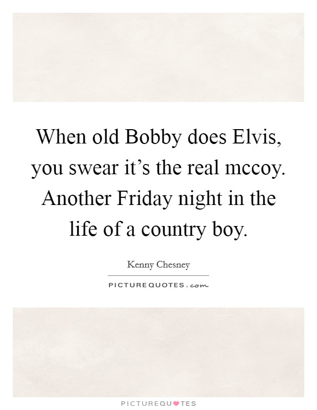 When old Bobby does Elvis, you swear it's the real mccoy. Another Friday night in the life of a country boy Picture Quote #1