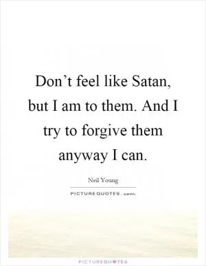 Don’t feel like Satan, but I am to them. And I try to forgive them anyway I can Picture Quote #1