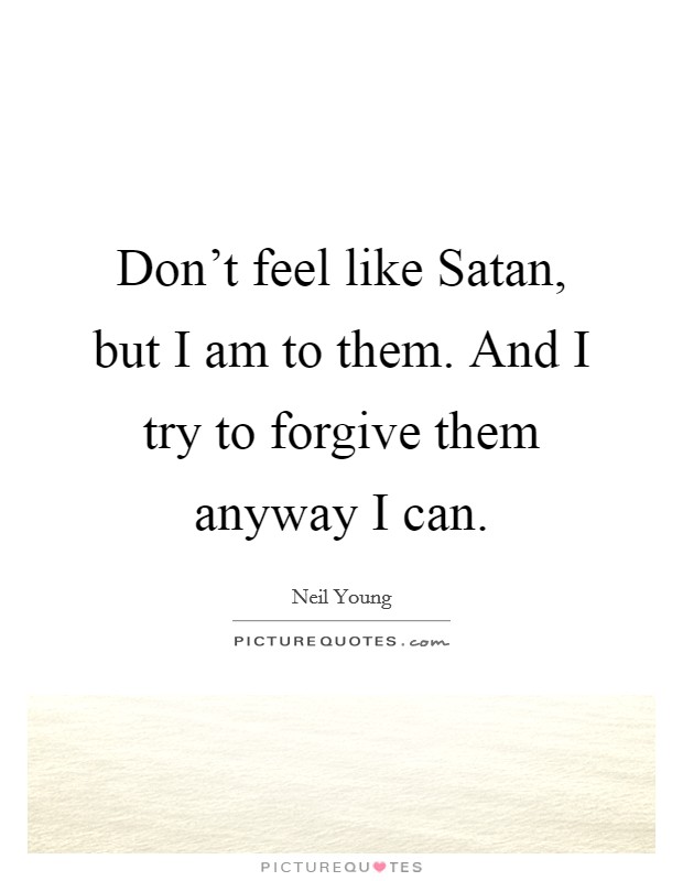 Don't feel like Satan, but I am to them. And I try to forgive them anyway I can Picture Quote #1
