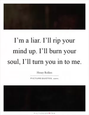 I’m a liar. I’ll rip your mind up. I’ll burn your soul, I’ll turn you in to me Picture Quote #1