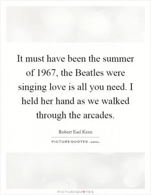 It must have been the summer of 1967, the Beatles were singing love is all you need. I held her hand as we walked through the arcades Picture Quote #1
