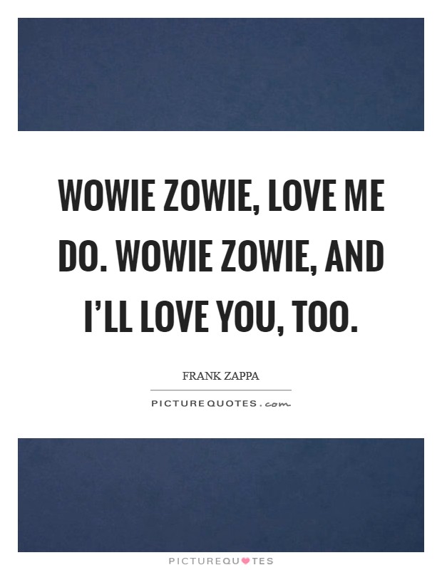 Wowie zowie, love me do. Wowie zowie, and I'll love you, too Picture Quote #1