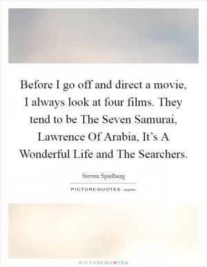 Before I go off and direct a movie, I always look at four films. They tend to be The Seven Samurai, Lawrence Of Arabia, It’s A Wonderful Life and The Searchers Picture Quote #1