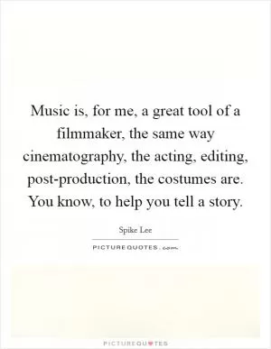 Music is, for me, a great tool of a filmmaker, the same way cinematography, the acting, editing, post-production, the costumes are. You know, to help you tell a story Picture Quote #1