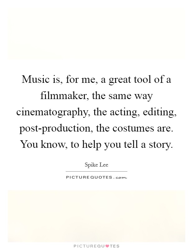 Music is, for me, a great tool of a filmmaker, the same way cinematography, the acting, editing, post-production, the costumes are. You know, to help you tell a story Picture Quote #1