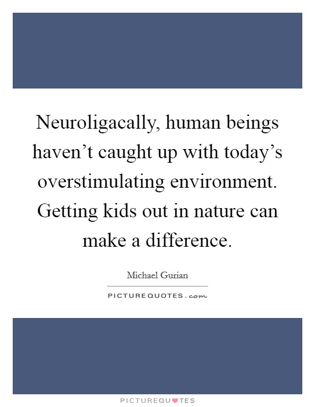 Neuroligacally, human beings haven't caught up with today's overstimulating environment. Getting kids out in nature can make a difference Picture Quote #1
