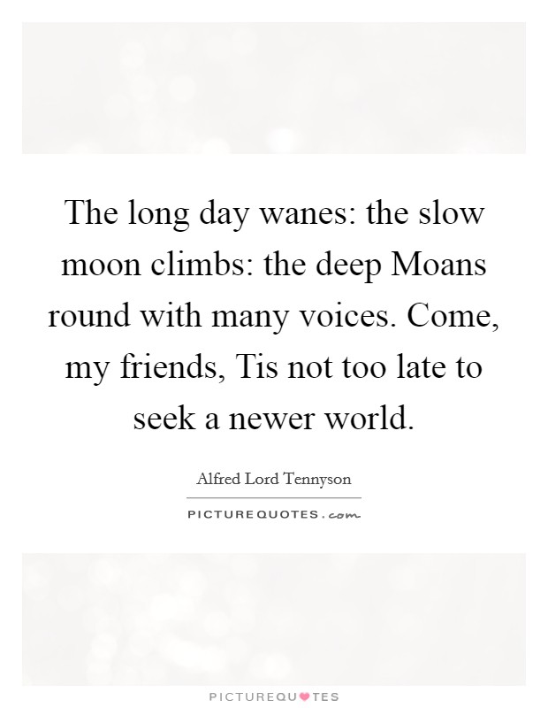 The long day wanes: the slow moon climbs: the deep Moans round with many voices. Come, my friends, Tis not too late to seek a newer world Picture Quote #1