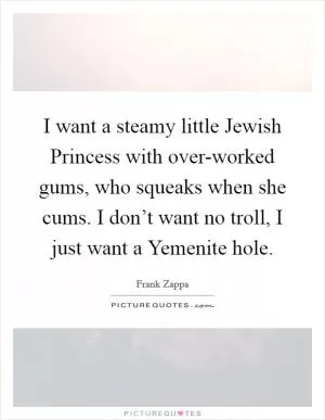 I want a steamy little Jewish Princess with over-worked gums, who squeaks when she cums. I don’t want no troll, I just want a Yemenite hole Picture Quote #1