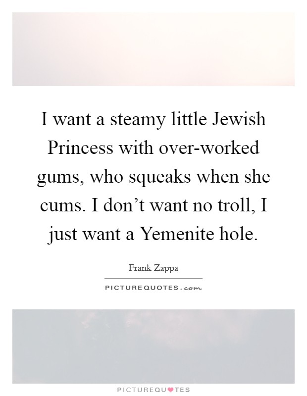 I want a steamy little Jewish Princess with over-worked gums, who squeaks when she cums. I don't want no troll, I just want a Yemenite hole Picture Quote #1