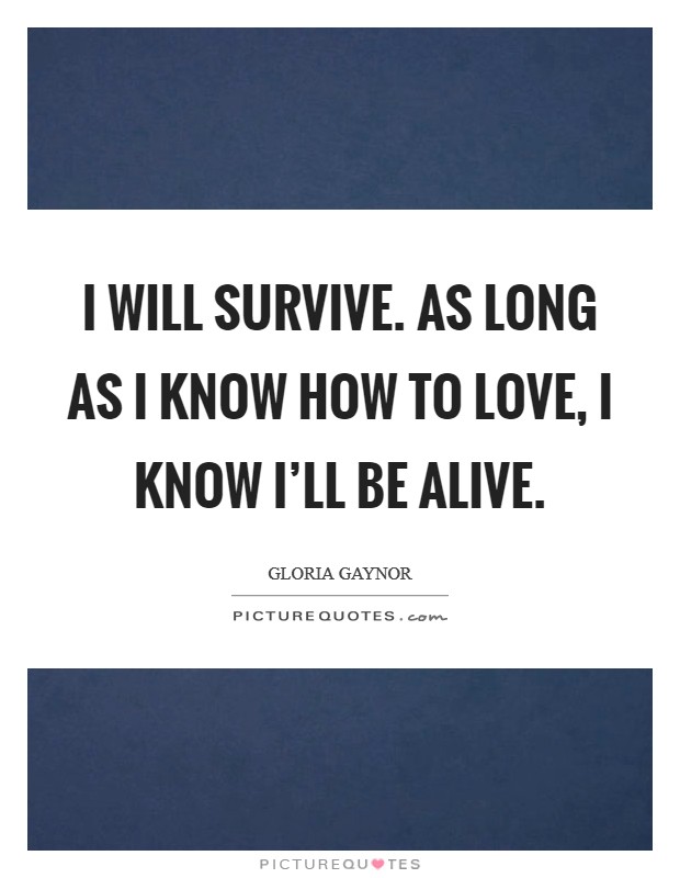 I will survive. As long as I know how to love, I know I'll be alive Picture Quote #1